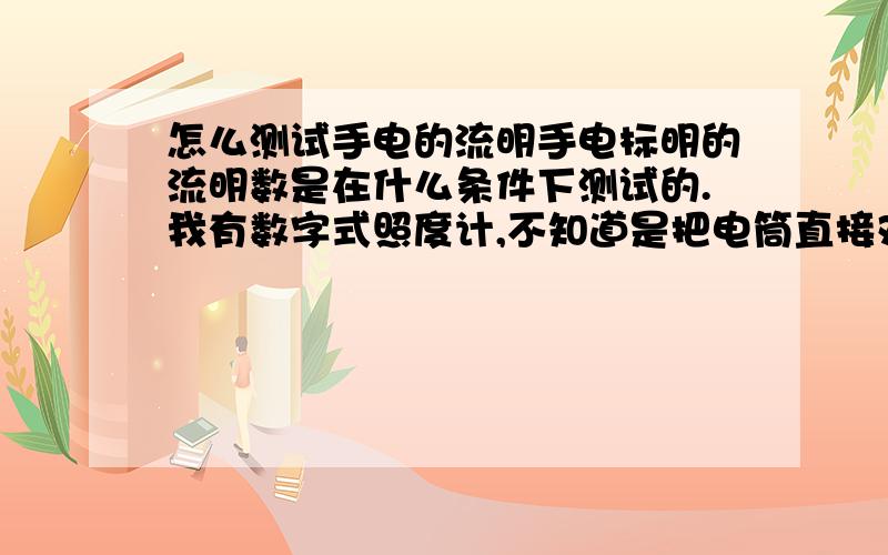 怎么测试手电的流明手电标明的流明数是在什么条件下测试的.我有数字式照度计,不知道是把电筒直接对着光检测器照还是离开多少距离.