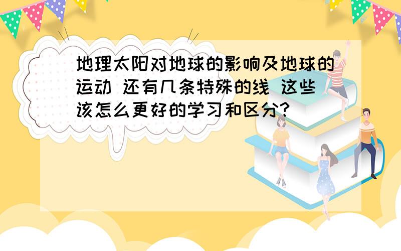 地理太阳对地球的影响及地球的运动 还有几条特殊的线 这些该怎么更好的学习和区分?