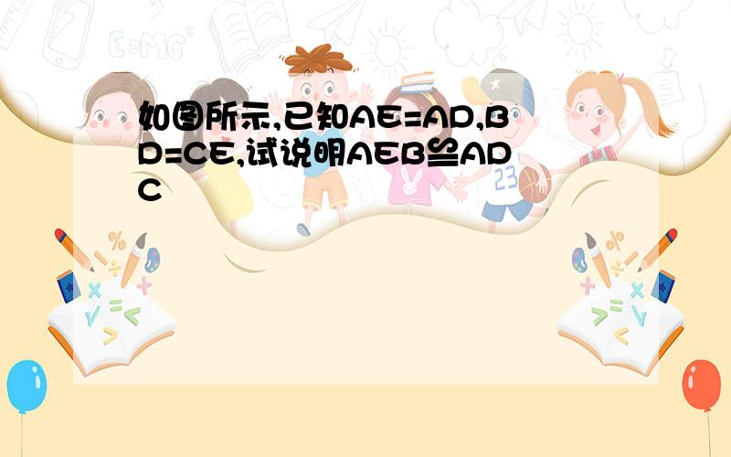 如图所示,已知AE=AD,BD=CE,试说明AEB≌ADC