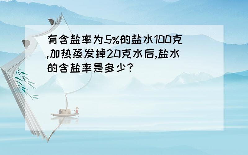 有含盐率为5%的盐水100克,加热蒸发掉20克水后,盐水的含盐率是多少?