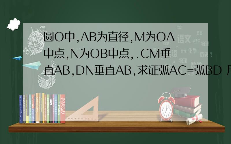 圆O中,AB为直径,M为OA中点,N为OB中点,.CM垂直AB,DN垂直AB,求证弧AC=弧BD 用四种方法证明,在线等!圆O中,AB为直径,M为OA中点,N为OB中点,.CM垂直AB,DN垂直AB,求证弧AC=弧BD用四种方法证明,在线等!