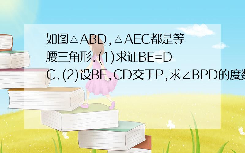 如图△ABD,△AEC都是等腰三角形.(1)求证BE=DC.(2)设BE,CD交于P,求∠BPD的度数.(3)在(2)的基础上,小明经过探究发现射线AP竟能平分∠BPC,请你判断小明的发现是否正确,并证明.