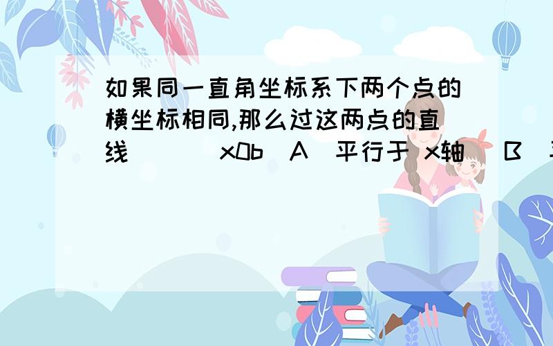 如果同一直角坐标系下两个点的横坐标相同,那么过这两点的直线（ ）\x0b（A）平行于 x轴 （B）平行于 y轴（C）经过原点（D）以上都不对