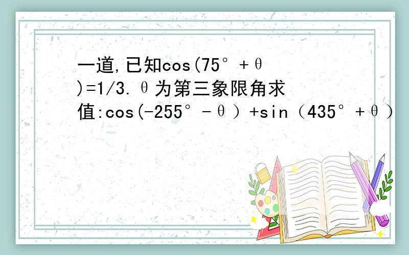 一道,已知cos(75°+θ)=1/3.θ为第三象限角求值:cos(-255°-θ）+sin（435°+θ） 我在网上查过,都看不懂,为什么（75°＋θ）在第四象限?cos（75°＋θ）＝1/3,那（75°＋θ）不是一定在第一象限吗?求数学小