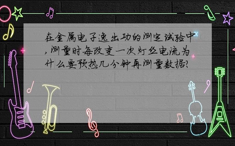 在金属电子逸出功的测定试验中,测量时每改变一次灯丝电流为什么要预热几分钟再测量数据?