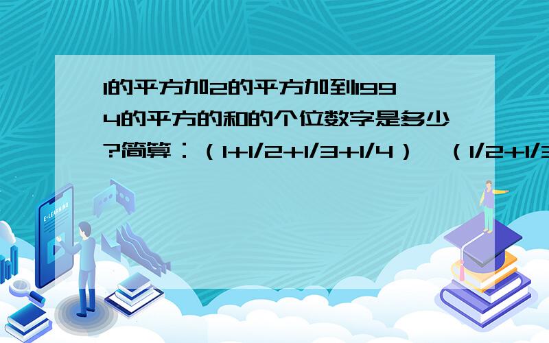 1的平方加2的平方加到1994的平方的和的个位数字是多少?简算：（1+1/2+1/3+1/4）*（1/2+1/3+1/4+1/5）-（1+1/2+1/3+1/4+1/5）*（1/2+1/3+1/4）要过程 456+797*455—————456*797-341 上面这条线是分数线,后面算