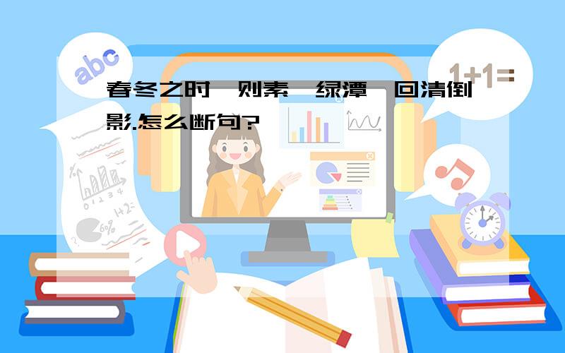 春冬之时,则素湍绿潭,回清倒影.怎么断句?