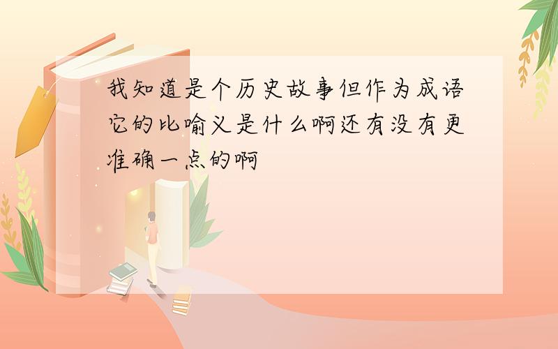 我知道是个历史故事但作为成语它的比喻义是什么啊还有没有更准确一点的啊