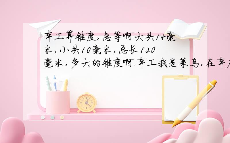 车工算锥度,急等啊大头14毫米,小头10毫米,总长120毫米,多大的锥度啊.车工我是菜鸟,在车床上小托板调成多少度,就是几个格啊