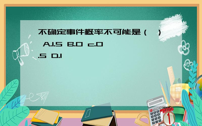 不确定事件概率不可能是（ ） A.1.5 B.0 c.0.5 D.1