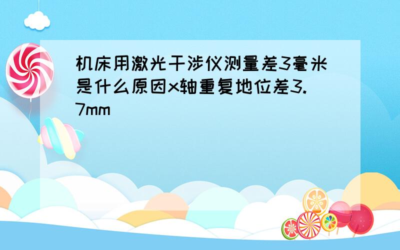 机床用激光干涉仪测量差3毫米是什么原因x轴重复地位差3.7mm