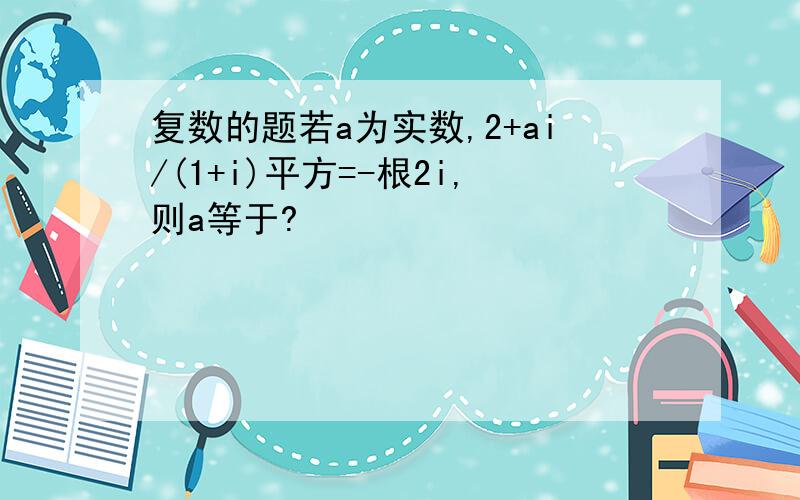 复数的题若a为实数,2+ai/(1+i)平方=-根2i,则a等于?