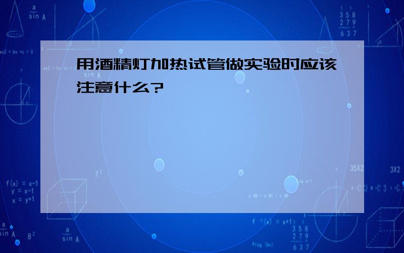 用酒精灯加热试管做实验时应该注意什么?