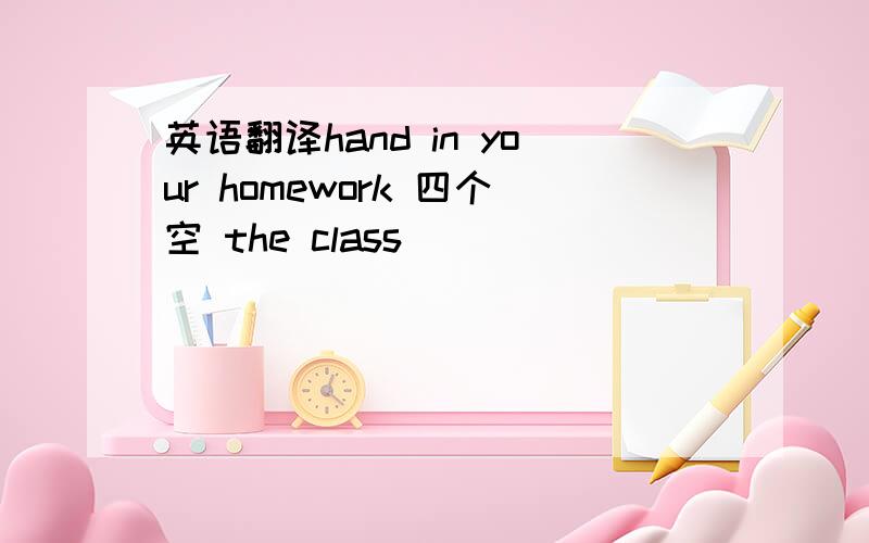 英语翻译hand in your homework 四个空 the class