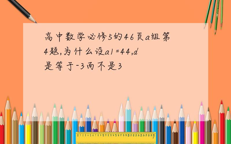 高中数学必修5的46页a组第4题,为什么设a1=44,d是等于-3而不是3