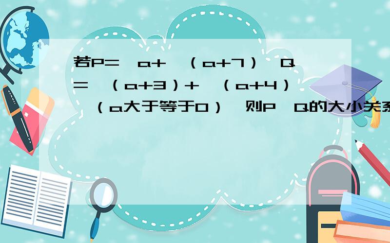 若P=√a+√（a+7）,Q=√（a+3）+√（a+4）,（a大于等于0）,则P,Q的大小关系是