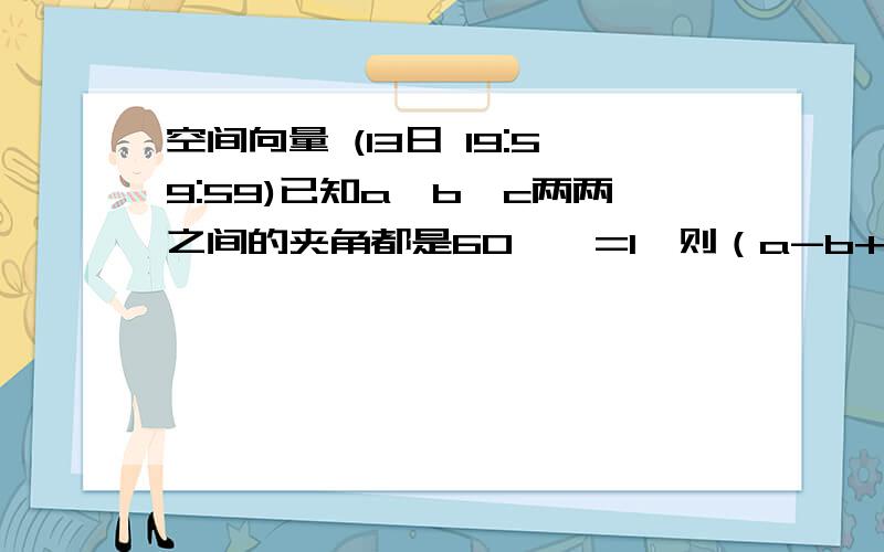 空间向量 (13日 19:59:59)已知a,b,c两两之间的夹角都是60°,=1,则（a-b+2c）^2=?