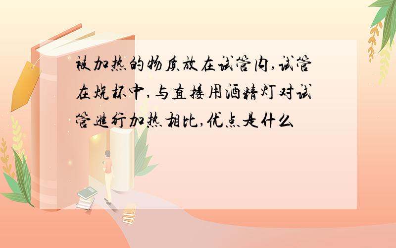 被加热的物质放在试管内,试管在烧杯中,与直接用酒精灯对试管进行加热相比,优点是什么