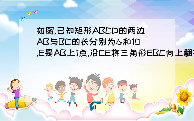 如图,已知矩形ABCD的两边AB与BC的长分别为6和10,E是AB上1点,沿CE将三角形EBC向上翻折,若点B恰好落在AD边上的F处,求点E在AB上的位置