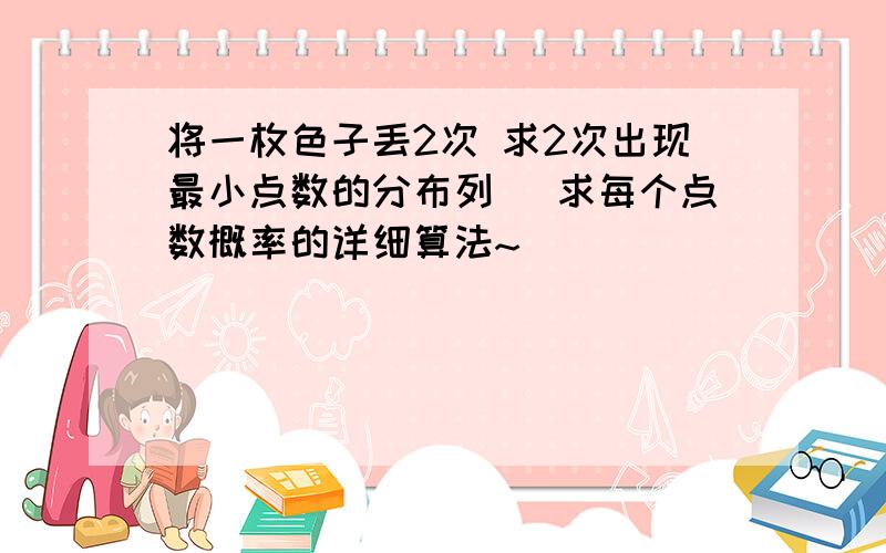 将一枚色子丢2次 求2次出现最小点数的分布列` 求每个点数概率的详细算法~