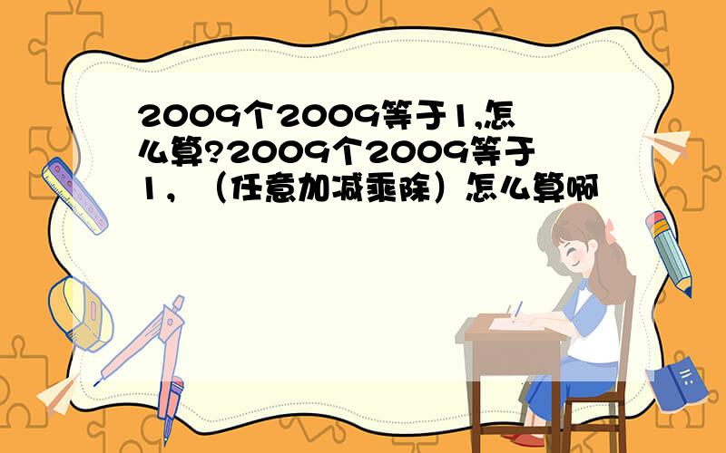 2009个2009等于1,怎么算?2009个2009等于1，（任意加减乘除）怎么算啊