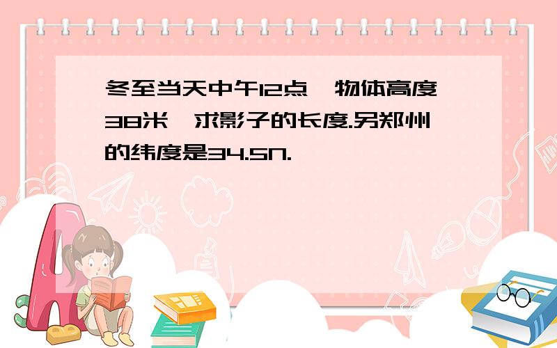 冬至当天中午12点,物体高度38米,求影子的长度.另郑州的纬度是34.5N.