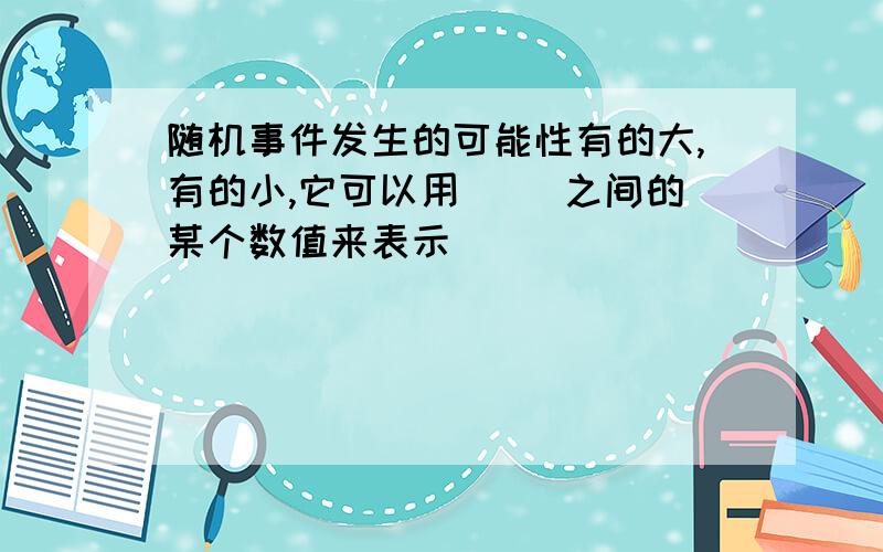 随机事件发生的可能性有的大,有的小,它可以用（ ）之间的某个数值来表示