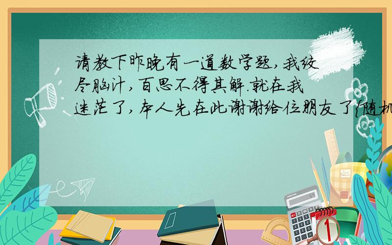 请教下昨晚有一道数学题,我绞尽脑汁,百思不得其解.就在我迷茫了,本人先在此谢谢给位朋友了{随机数k