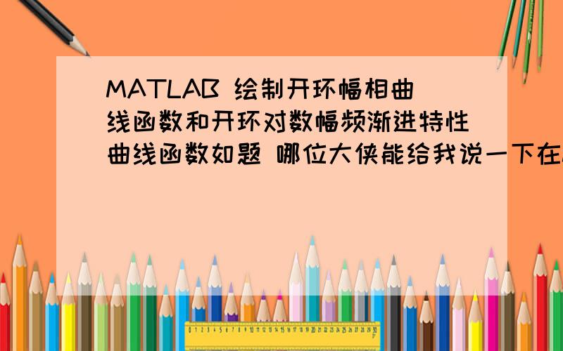 MATLAB 绘制开环幅相曲线函数和开环对数幅频渐进特性曲线函数如题 哪位大侠能给我说一下在MATLAB中绘制开环幅相曲线用的函数和开环对数幅频渐进特性曲线用的函数以G(s)=K(s+1)/s(s+2),为例,