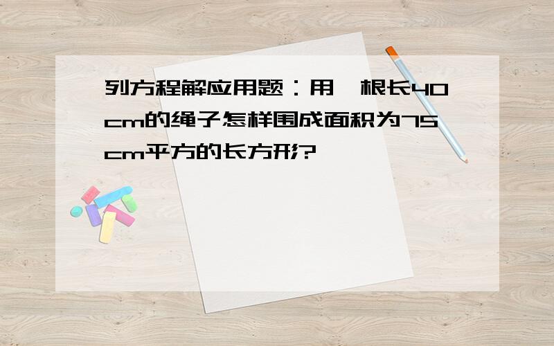 列方程解应用题：用一根长40cm的绳子怎样围成面积为75cm平方的长方形?