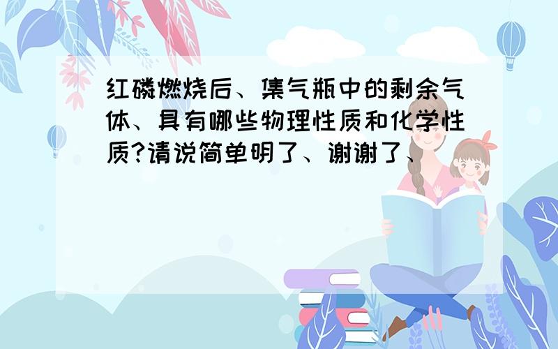 红磷燃烧后、集气瓶中的剩余气体、具有哪些物理性质和化学性质?请说简单明了、谢谢了、