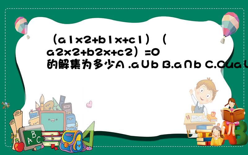 （a1x2+b1x+c1）（a2x2+b2x+c2）=0的解集为多少A .a∪b B.a∩b C.Cua∪b D.Cua∩b