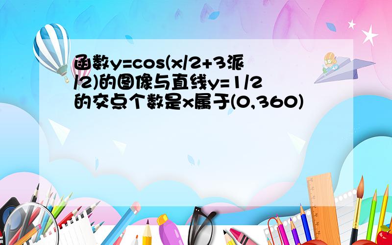 函数y=cos(x/2+3派/2)的图像与直线y=1/2的交点个数是x属于(0,360)