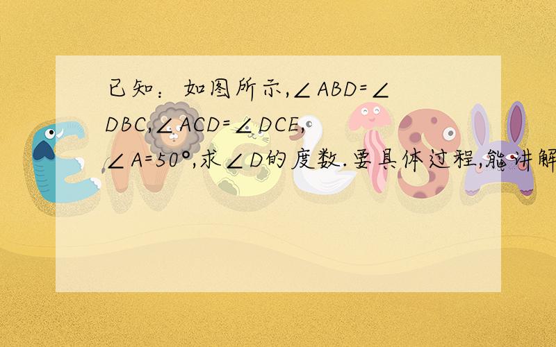 已知：如图所示,∠ABD=∠DBC,∠ACD=∠DCE,∠A=50°,求∠D的度数.要具体过程,能讲解最好!