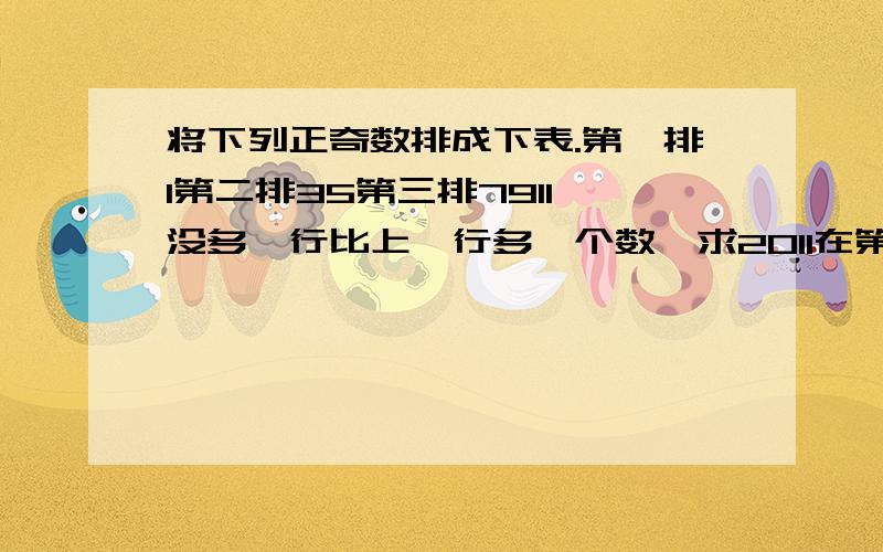 将下列正奇数排成下表.第一排1第二排35第三排7911,没多一行比上一行多一个数,求2011在第几行第几个数求2011在第几行第几个数..就是第一排1,第二排3和5第三排7,9,11