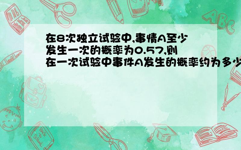 在8次独立试验中,事情A至少发生一次的概率为0.57,则在一次试验中事件A发生的概率约为多少?要给出步骤哦,谢谢啦,