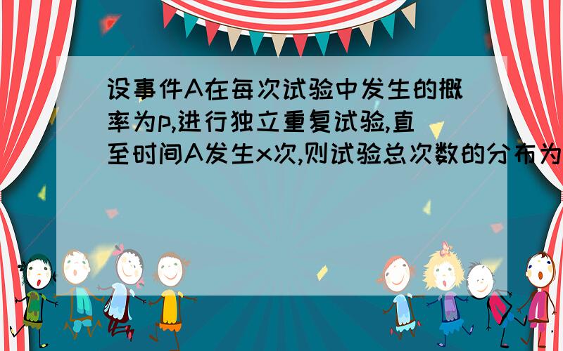 设事件A在每次试验中发生的概率为p,进行独立重复试验,直至时间A发生x次,则试验总次数的分布为A几何分布 B二项分布 C泊松分布 D巴斯克分布