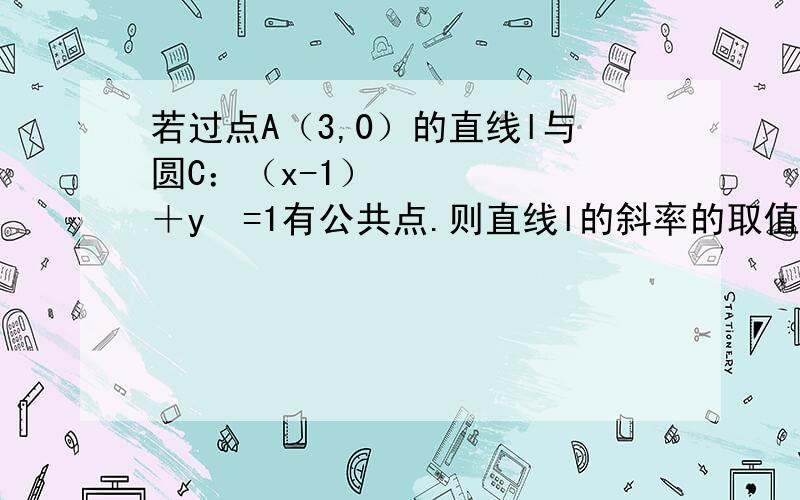 若过点A（3,0）的直线l与圆C：（x-1）²＋y²=1有公共点.则直线l的斜率的取值范围是