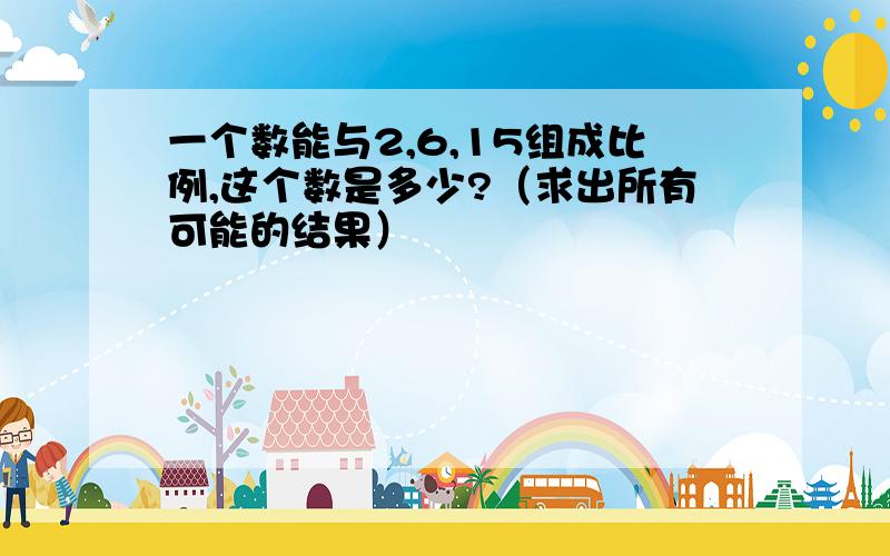 一个数能与2,6,15组成比例,这个数是多少?（求出所有可能的结果）