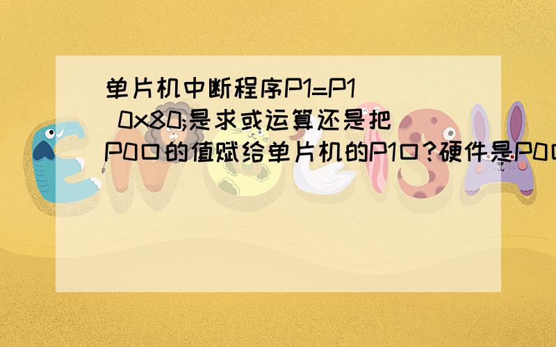 单片机中断程序P1=P1 | 0x80;是求或运算还是把P0口的值赋给单片机的P1口?硬件是P0口跟ADC0809的数据输出端相连,P1口跟数码管的段选端相连