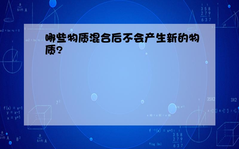 哪些物质混合后不会产生新的物质?