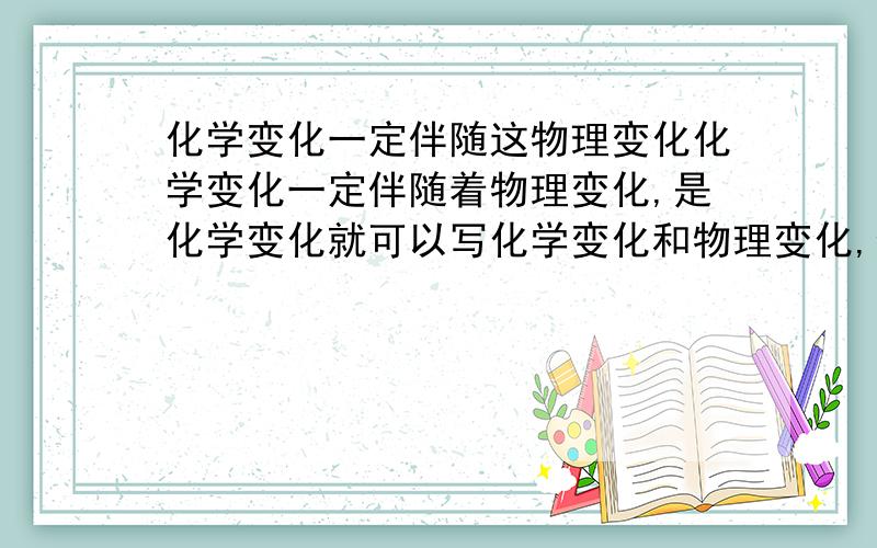 化学变化一定伴随这物理变化化学变化一定伴随着物理变化,是化学变化就可以写化学变化和物理变化,但有些情况下只写化学变化,在什么情况下该写2个,什么情况下该写1个