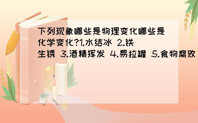 下列现象哪些是物理变化哪些是化学变化?1.水结冰 2.铁生锈 3.酒精挥发 4.易拉罐 5.食物腐败 6.小苏打和白醋混合 7.火柴燃烧 8.混合沙和豆子 9.碘酒滴在米饭上