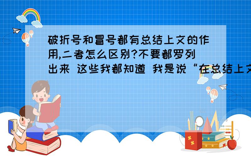 破折号和冒号都有总结上文的作用,二者怎么区别?不要都罗列出来 这些我都知道 我是说“在总结上文这一共同作用上二者的区别”是 “总结上文”“总结上文”啊怎么区分