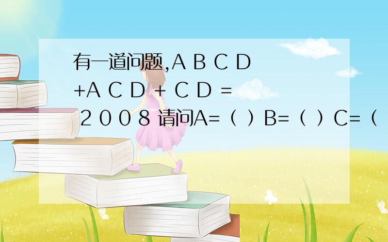 有一道问题,A B C D +A C D + C D = 2 0 0 8 请问A=（ ）B=（ ）C=（ ） D=（ ）