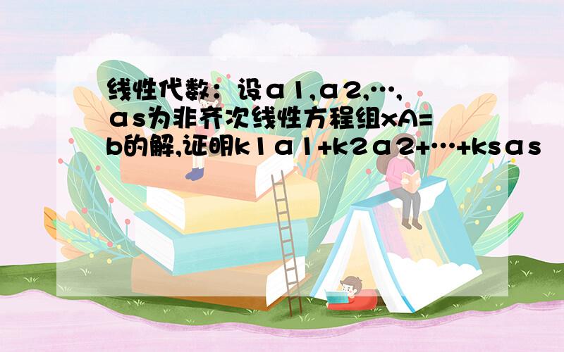 线性代数：设α1,α2,…,αs为非齐次线性方程组xA=b的解,证明k1α1+k2α2+…+ksαs