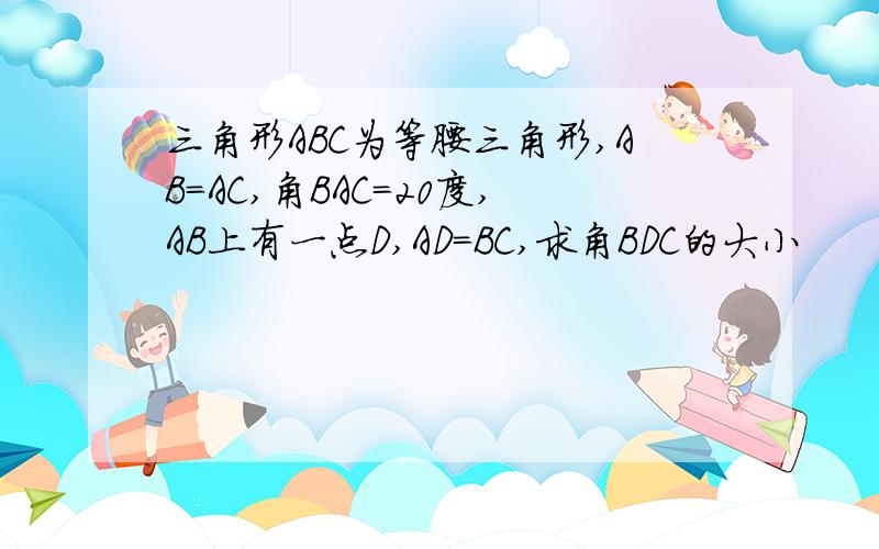 三角形ABC为等腰三角形,AB=AC,角BAC=20度,AB上有一点D,AD=BC,求角BDC的大小