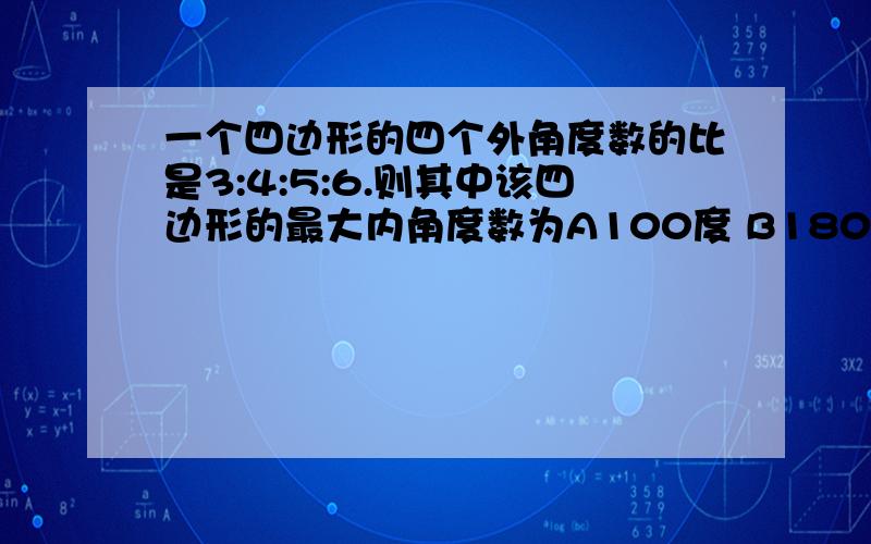 一个四边形的四个外角度数的比是3:4:5:6.则其中该四边形的最大内角度数为A100度 B180度 C360 D110