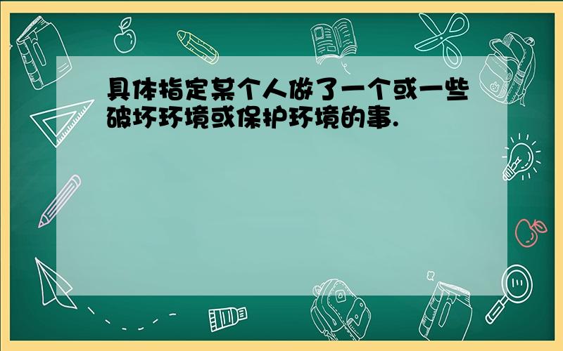 具体指定某个人做了一个或一些破坏环境或保护环境的事.