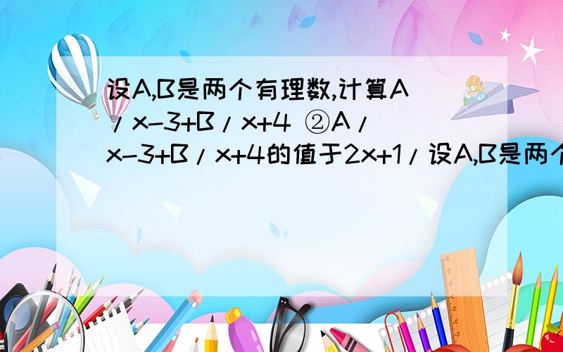 设A,B是两个有理数,计算A/x-3+B/x+4 ②A/x-3+B/x+4的值于2x+1/设A,B是两个有理数,计算A/x-3+B/x+4 ②A/x-3+B/x+4的值于2x+1/（x-3）(x+4)的值恒等,求A,B的值